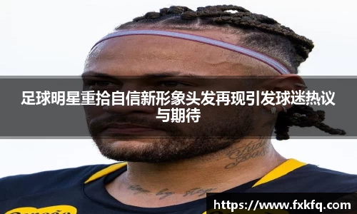 足球明星重拾自信新形象头发再现引发球迷热议与期待